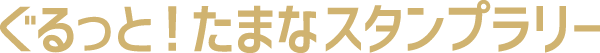 ぐるっと!たまなスタンプラリー